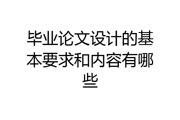 毕业论文设计的基本要求和内容有哪些