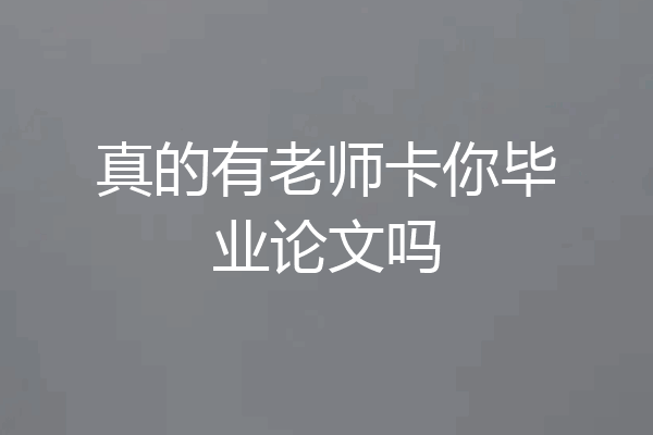 真的有老师卡你毕业论文吗