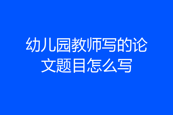幼儿园教师写的论文题目怎么写