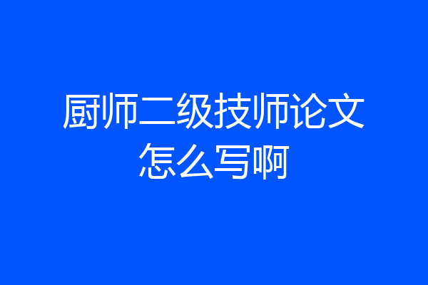 厨师二级技师论文怎么写啊