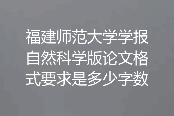 福建师范大学学报自然科学版论文格式要求是多少字数