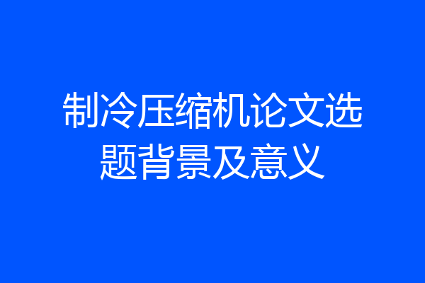 制冷压缩机论文选题背景及意义