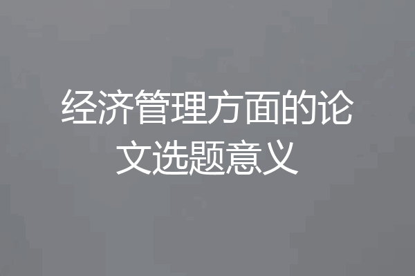 经济管理方面的论文选题意义