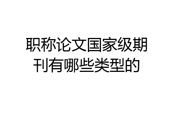 职称论文国家级期刊有哪些类型的
