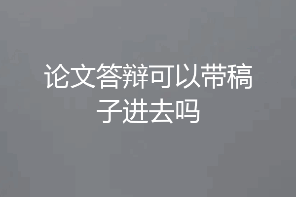 论文答辩可以带稿子进去吗