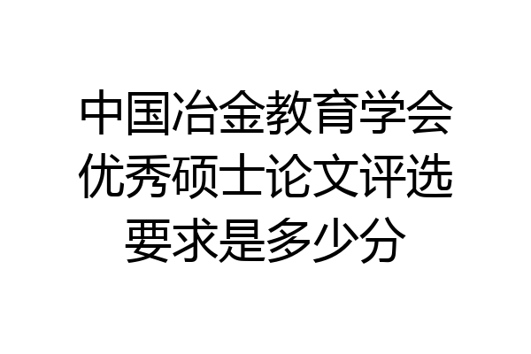 中国冶金教育学会优秀硕士论文评选要求是多少分