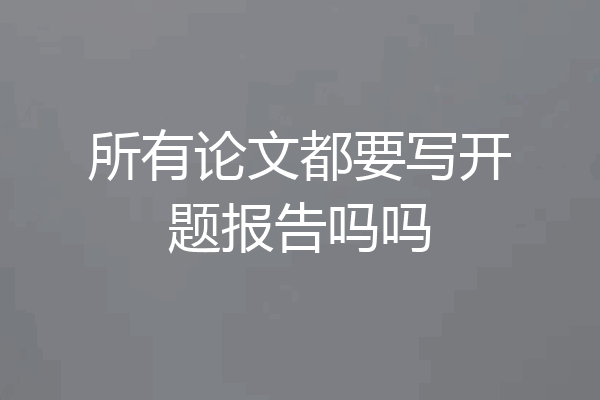 所有论文都要写开题报告吗吗