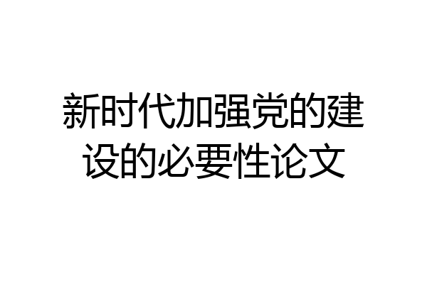 新时代加强党的建设的必要性论文
