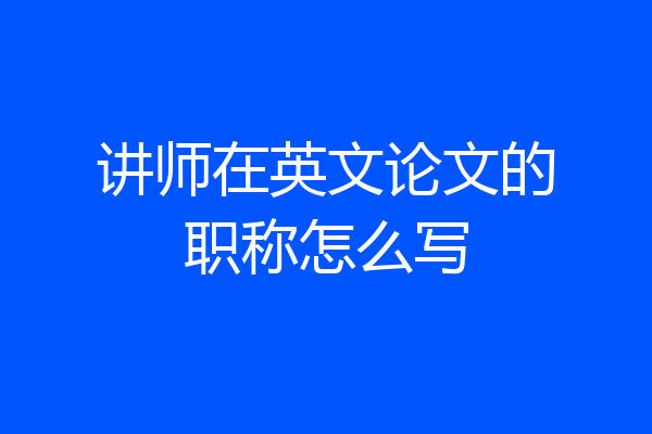 讲师在英文论文的职称怎么写
