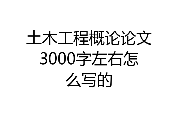 土木工程概论论文3000字左右怎么写的