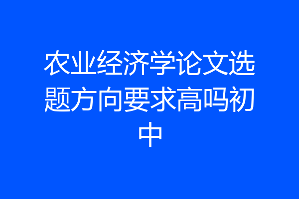 农业经济学论文选题方向要求高吗初中