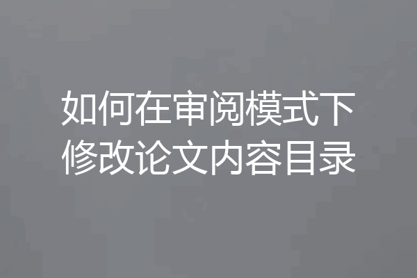 如何在审阅模式下修改论文内容目录