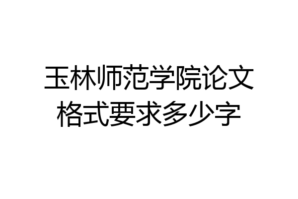 玉林师范学院论文格式要求多少字