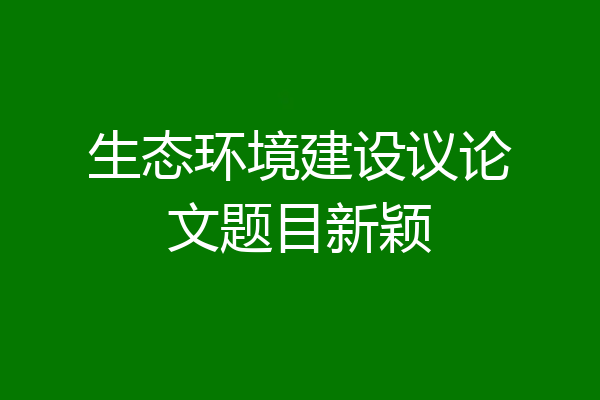 生态环境建设议论文题目新颖