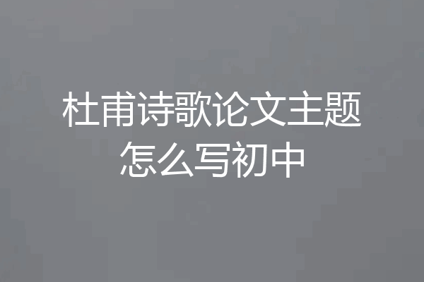 杜甫诗歌论文主题怎么写初中
