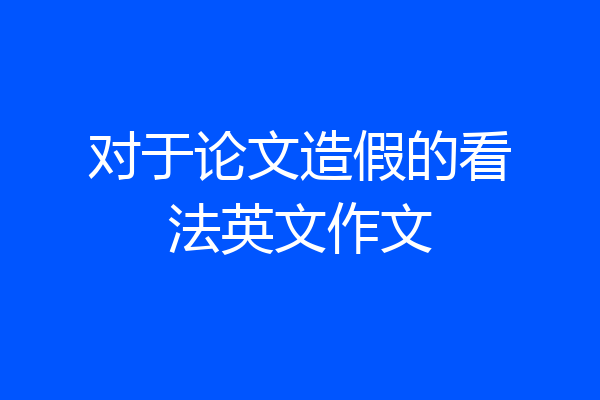 对于论文造假的看法英文作文