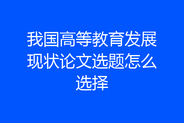 我国高等教育发展现状论文选题怎么选择