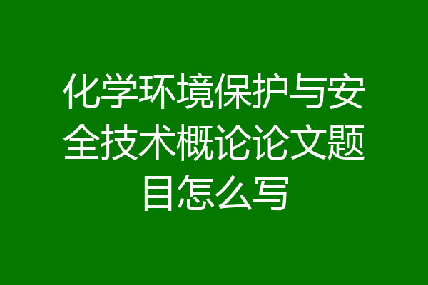 化学环境保护与安全技术概论论文题目怎么写