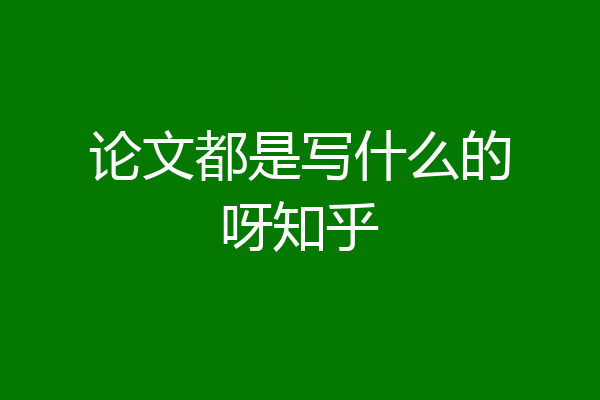 论文都是写什么的呀知乎