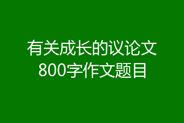 有关成长的议论文800字作文题目