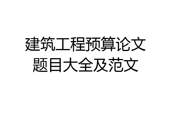 建筑工程预算论文题目大全及范文