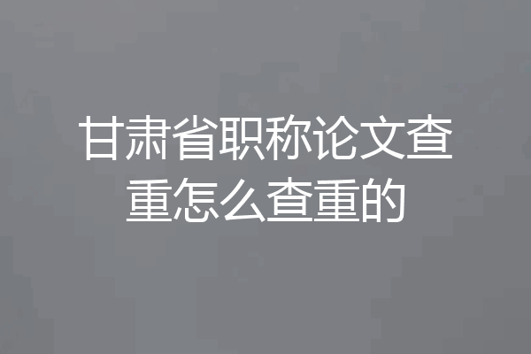 甘肃省职称论文查重怎么查重的