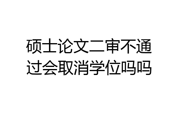 硕士论文二审不通过会取消学位吗吗