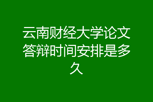 云南财经大学论文答辩时间安排是多久