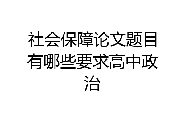 社会保障论文题目有哪些要求高中政治