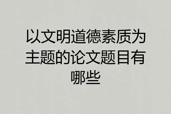 以文明道德素质为主题的论文题目有哪些