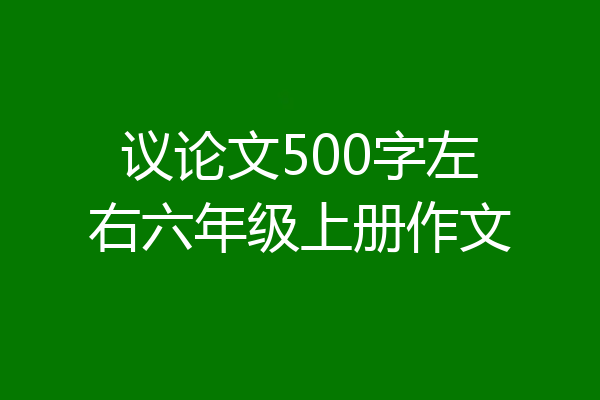 议论文500字左右六年级上册作文