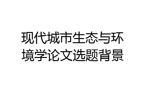 现代城市生态与环境学论文选题背景