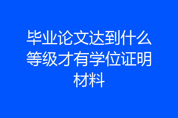 毕业论文达到什么等级才有学位证明材料