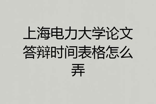 上海电力大学论文答辩时间表格怎么弄