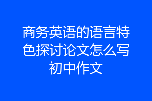 商务英语的语言特色探讨论文怎么写初中作文