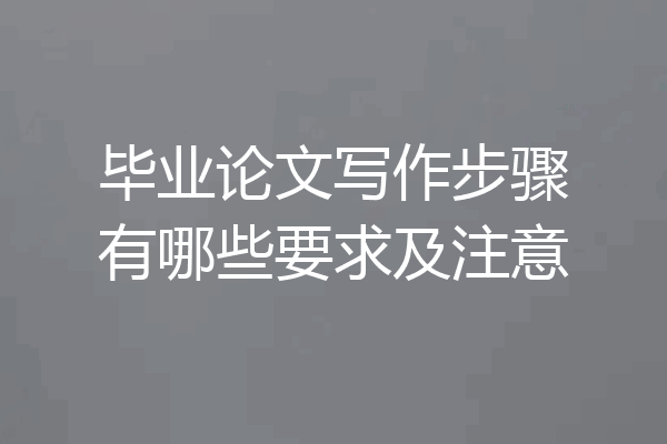 毕业论文写作步骤有哪些要求及注意