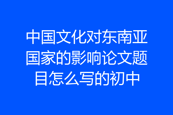 中国文化对东南亚国家的影响论文题目怎么写的初中