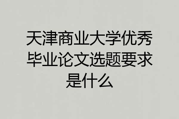 天津商业大学优秀毕业论文选题要求是什么