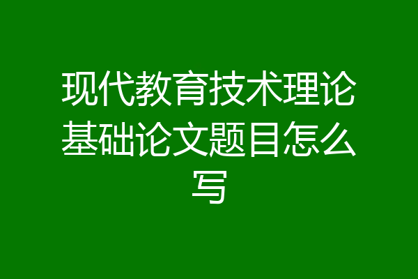 现代教育技术理论基础论文题目怎么写
