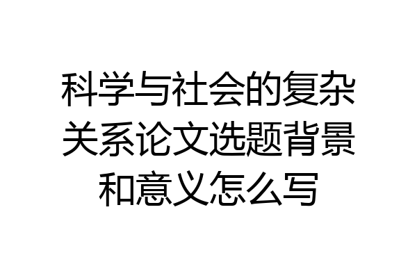科学与社会的复杂关系论文选题背景和意义怎么写