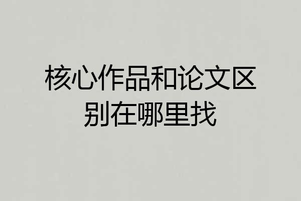 核心作品和论文区别在哪里找