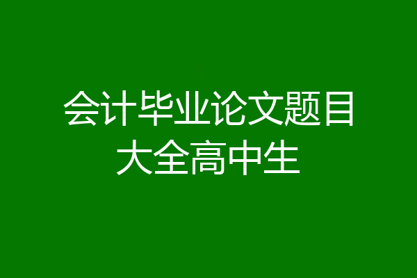 会计毕业论文题目大全高中生