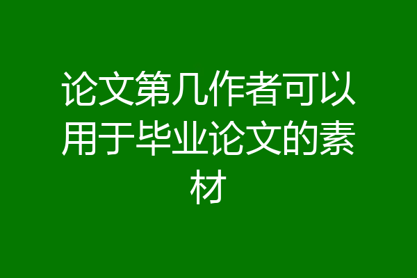 论文第几作者可以用于毕业论文的素材