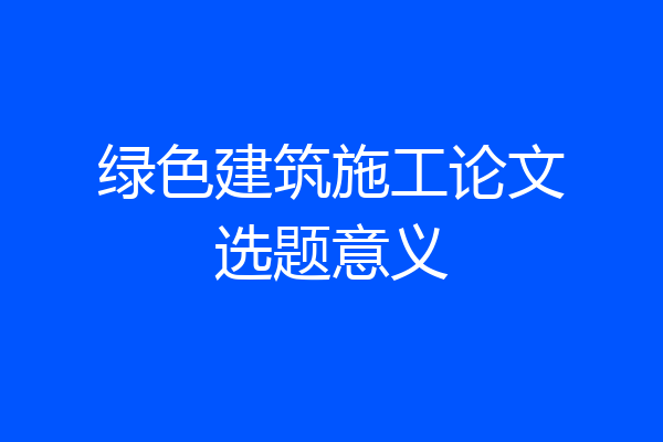 绿色建筑施工论文选题意义