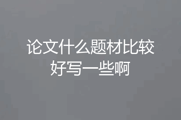 论文什么题材比较好写一些啊