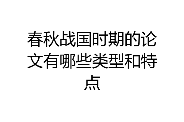 春秋战国时期的论文有哪些类型和特点