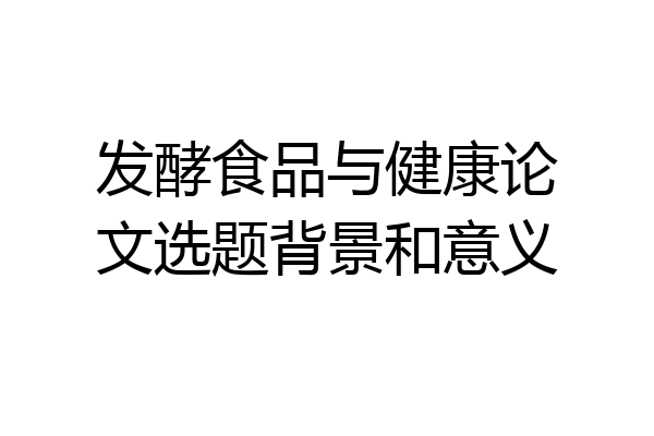 发酵食品与健康论文选题背景和意义
