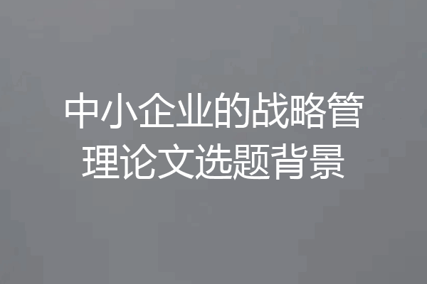 中小企业的战略管理论文选题背景