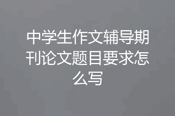 中学生作文辅导期刊论文题目要求怎么写