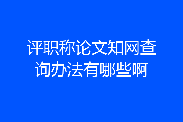 评职称论文知网查询办法有哪些啊